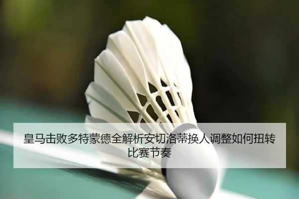 皇马击败多特蒙德全解析安切洛蒂换人调整如何扭转比赛节奏