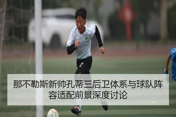 那不勒斯新帅孔蒂三后卫体系与球队阵容适配前景深度讨论