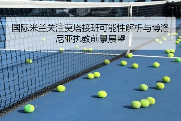 国际米兰关注莫塔接班可能性解析与博洛尼亚执教前景展望