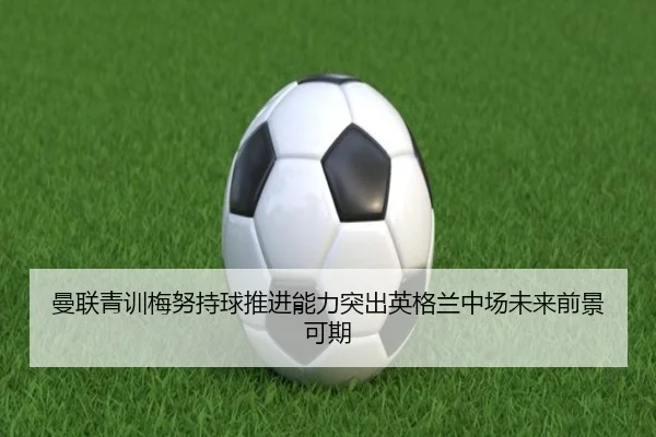 曼联青训梅努持球推进能力突出英格兰中场未来前景可期