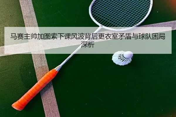 马赛主帅加图索下课风波背后更衣室矛盾与球队困局深析