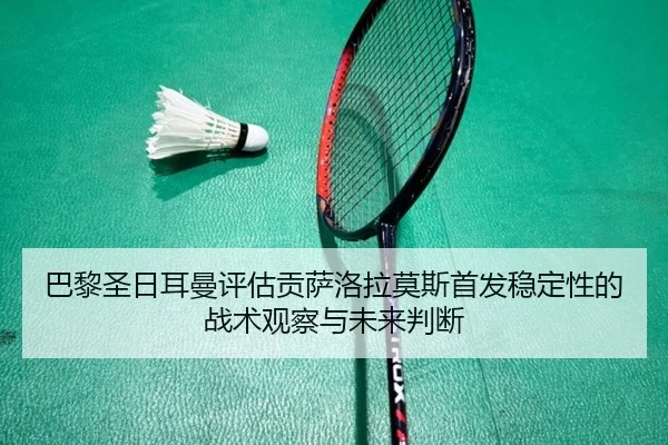 巴黎圣日耳曼评估贡萨洛拉莫斯首发稳定性的战术观察与未来判断