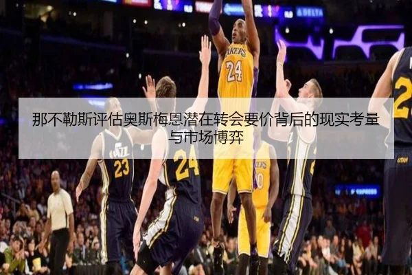 那不勒斯评估奥斯梅恩潜在转会要价背后的现实考量与市场博弈