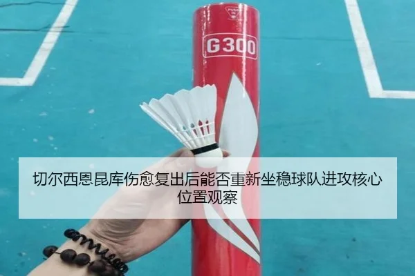切尔西恩昆库伤愈复出后能否重新坐稳球队进攻核心位置观察