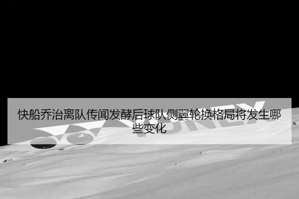 快船乔治离队传闻发酵后球队侧翼轮换格局将发生哪些变化