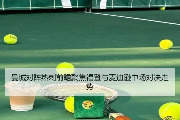 曼城对阵热刺前瞻聚焦福登与麦迪逊中场对决走势