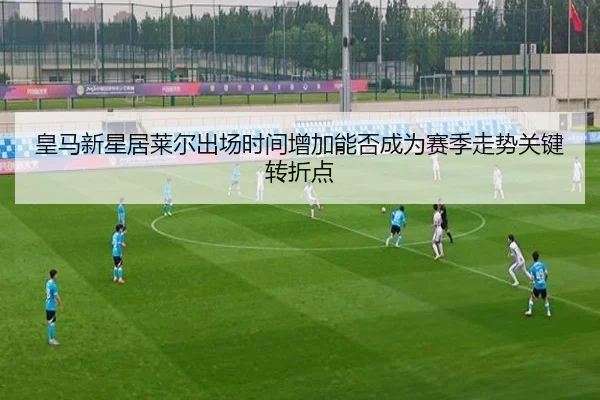 皇马新星居莱尔出场时间增加能否成为赛季走势关键转折点
