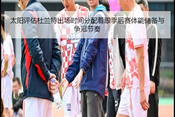 太阳评估杜兰特出场时间分配着眼季后赛体能储备与争冠节奏