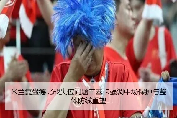 米兰复盘德比战失位问题丰塞卡强调中场保护与整体防线重塑