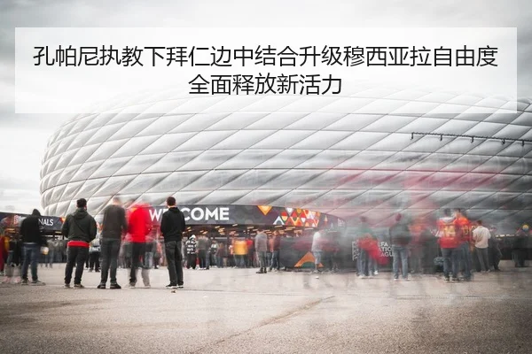 孔帕尼执教下拜仁边中结合升级穆西亚拉自由度全面释放新活力