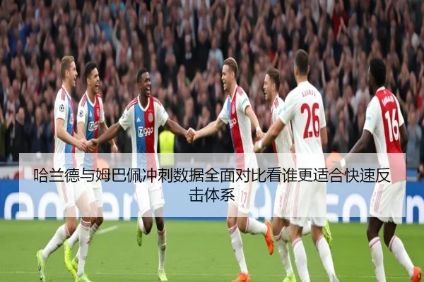 哈兰德与姆巴佩冲刺数据全面对比看谁更适合快速反击体系
