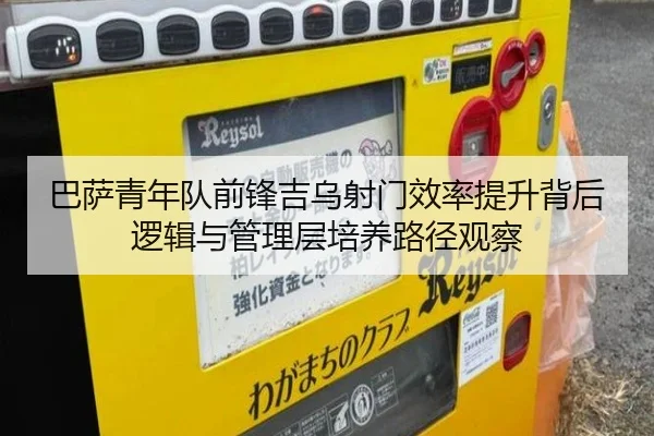 巴萨青年队前锋吉乌射门效率提升背后逻辑与管理层培养路径观察