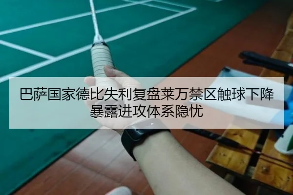 巴萨国家德比失利复盘莱万禁区触球下降暴露进攻体系隐忧