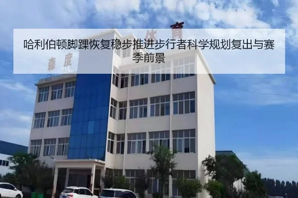 哈利伯顿脚踝恢复稳步推进步行者科学规划复出与赛季前景