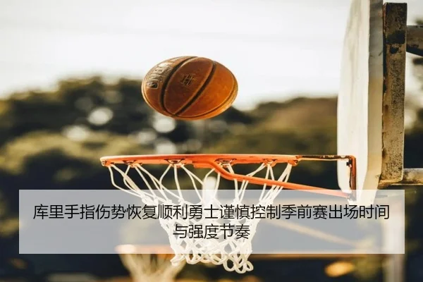库里手指伤势恢复顺利勇士谨慎控制季前赛出场时间与强度节奏
